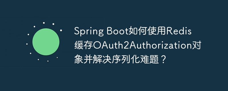 spring boot如何使用redis缓存oauth2authorization对象并解决序列化难题？
