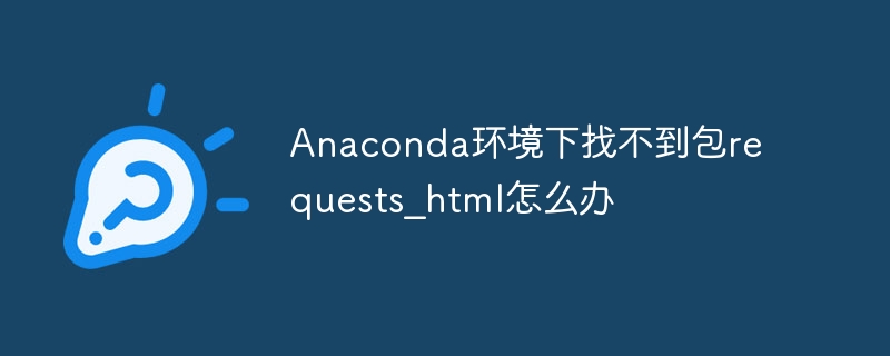 anaconda环境下找不到包requests_html怎么办