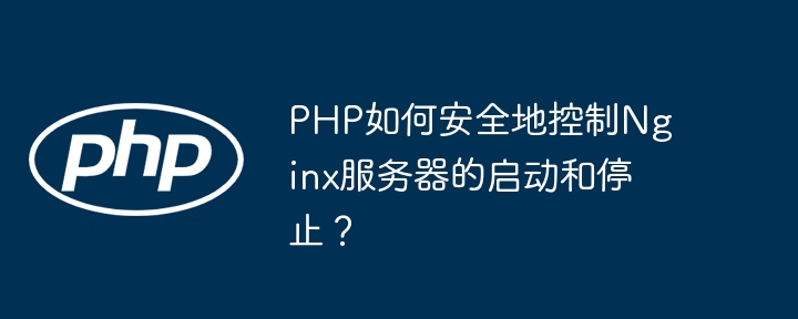 php如何安全地控制nginx服务器的启动和停止？