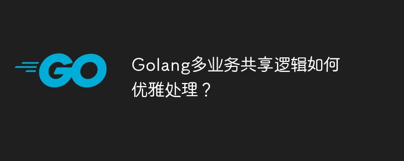 golang多业务共享逻辑如何优雅处理？