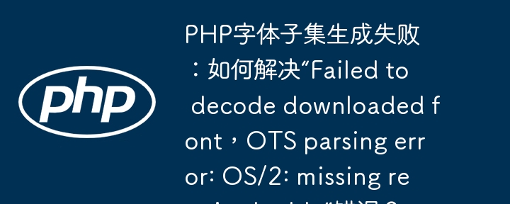 php字体子集生成失败：如何解决“failed to decode downloaded font，ots parsing error: os/2: missing required table”错误？
