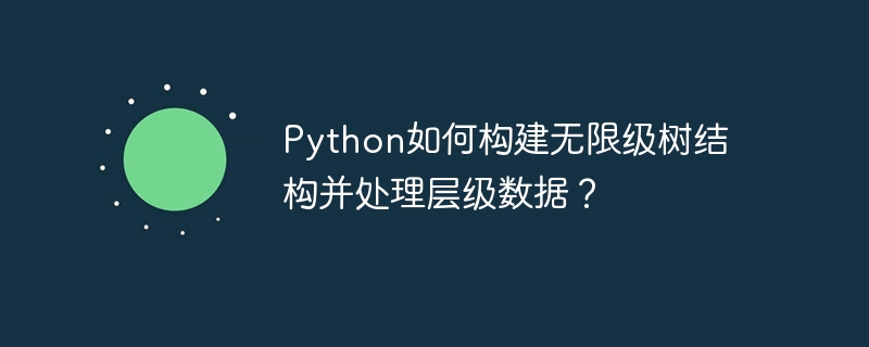 python如何构建无限级树结构并处理层级数据？
