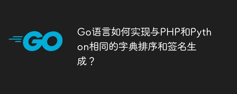 go语言如何实现与php和python相同的字典排序和签名生成？