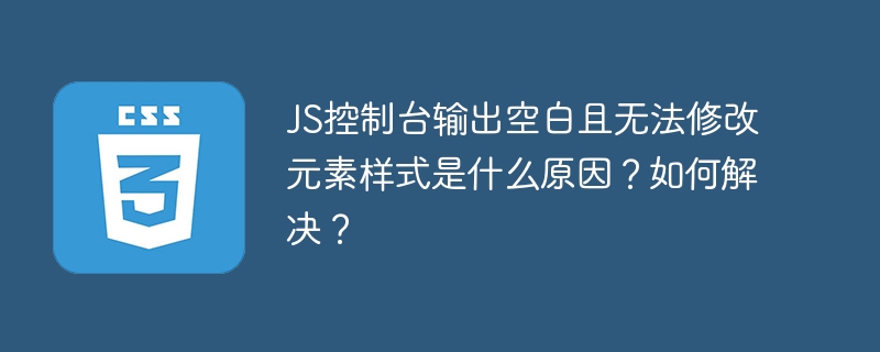 js控制台输出空白且无法修改元素样式是什么原因？如何解决？