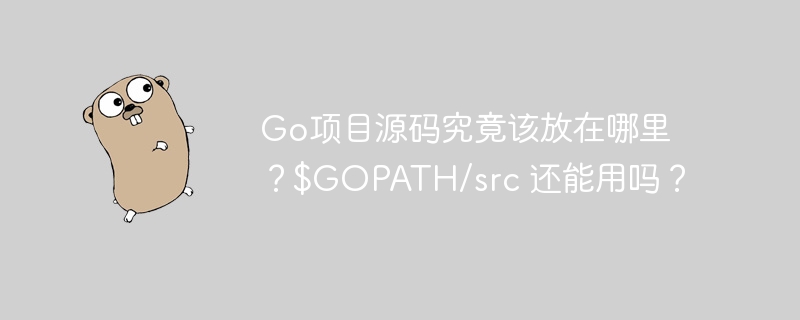 go项目源码究竟该放在哪里？$gopath/src 还能用吗？