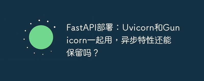 fastapi部署：uvicorn和gunicorn一起用，异步特性还能保留吗？