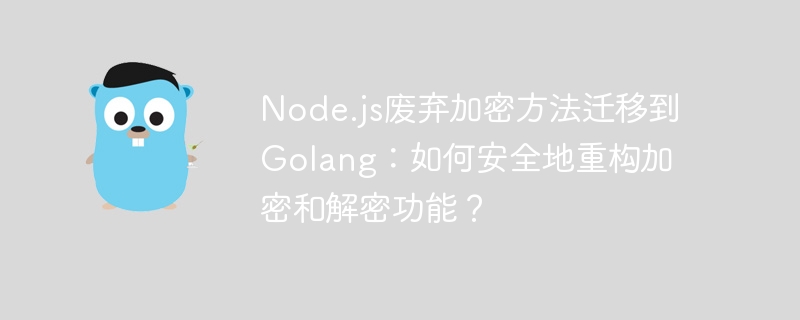 node.js废弃加密方法迁移到golang：如何安全地重构加密和解密功能？