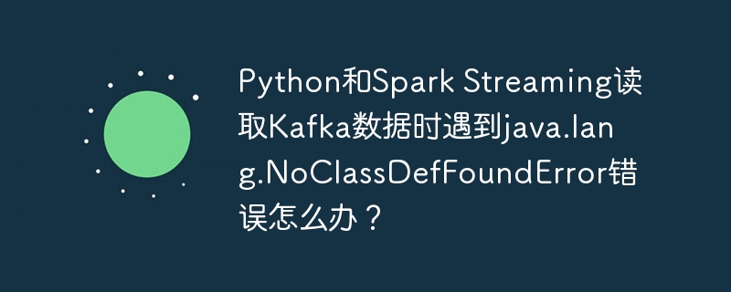 python和spark streaming读取kafka数据时遇到java.lang.noclassdeffounderror错误怎么办？