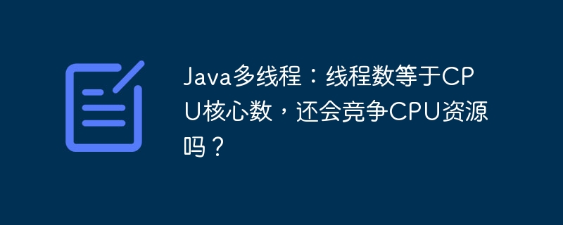 java多线程：线程数等于cpu核心数，还会竞争cpu资源吗？