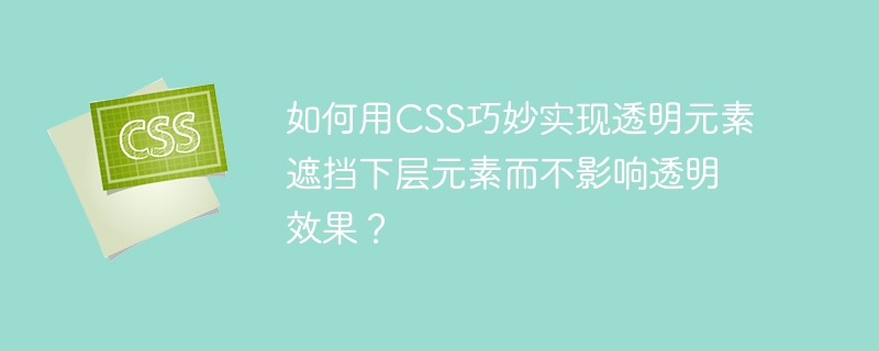 如何用css巧妙实现透明元素遮挡下层元素而不影响透明效果？