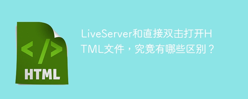 LiveServer和直接双击打开HTML文件，究竟有哪些区别？