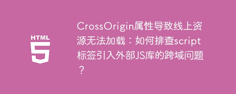 CrossOrigin属性导致线上资源无法加载：如何排查script标签引入外部JS库的跨域问题？