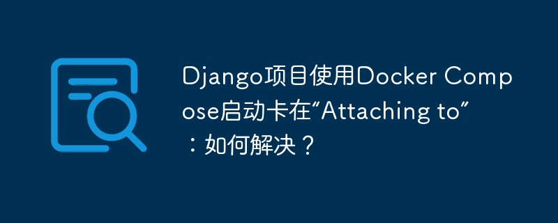 django项目使用docker compose启动卡在“attaching to”：如何解决？
