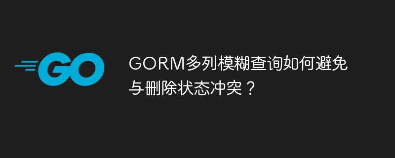 gorm多列模糊查询如何避免与删除状态冲突？