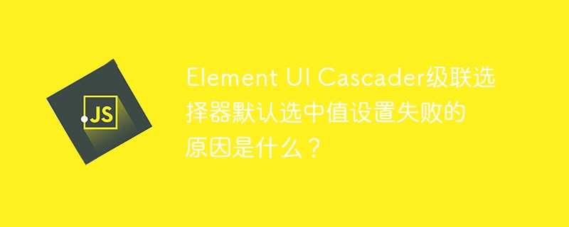 element ui cascader级联选择器默认选中值设置失败的原因是什么？