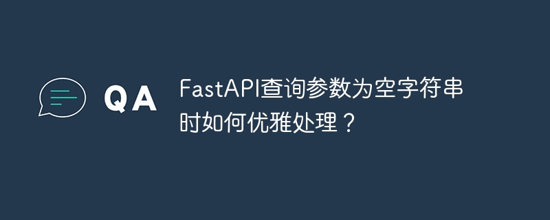 fastapi查询参数为空字符串时如何优雅处理？