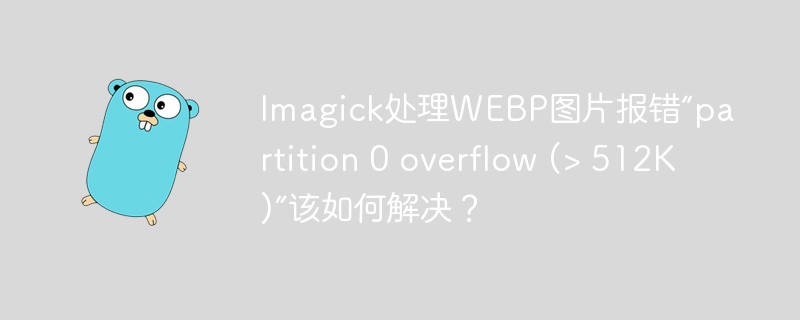 imagick处理webp图片报错“partition 0 overflow (> 512k)”该如何解决？