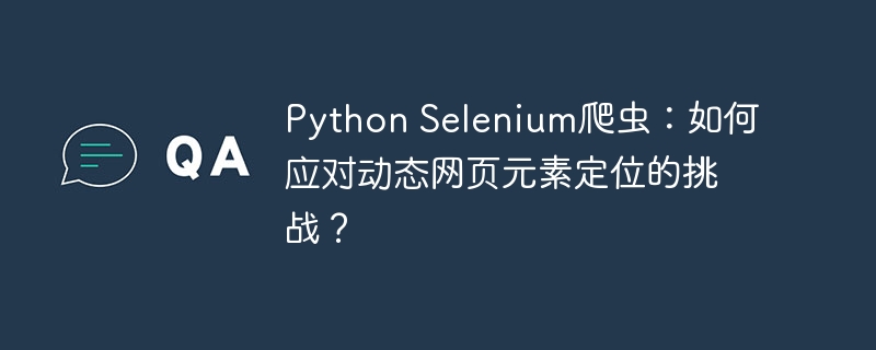 python selenium爬虫：如何应对动态网页元素定位的挑战？