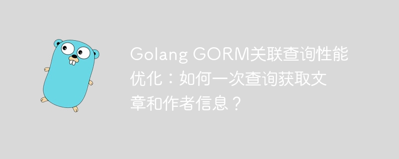 golang gorm关联查询性能优化：如何一次查询获取文章和作者信息？