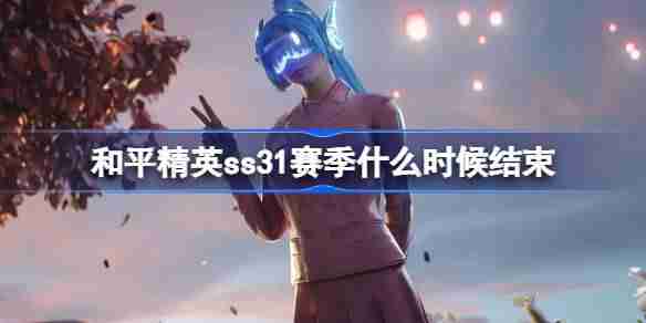 和平精英SS31赛季什么时候结束 和平精英SS31赛季结束时间