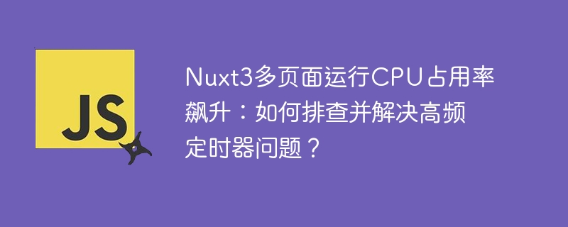 nuxt3多页面运行cpu占用率飙升：如何排查并解决高频定时器问题？