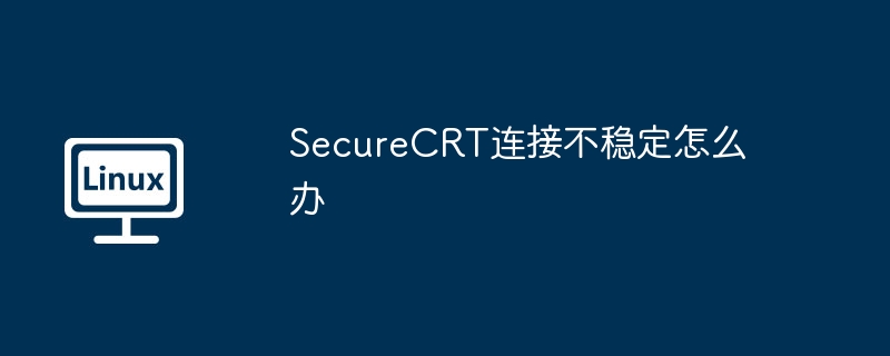 securecrt连接不稳定怎么办