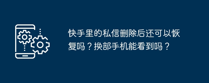 快手里的私信删除后还可以恢复吗？换部手机能看到吗？