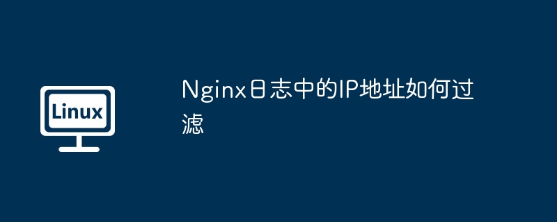 nginx日志中的ip地址如何过滤