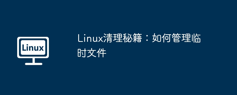 linux清理秘籍：如何管理临时文件