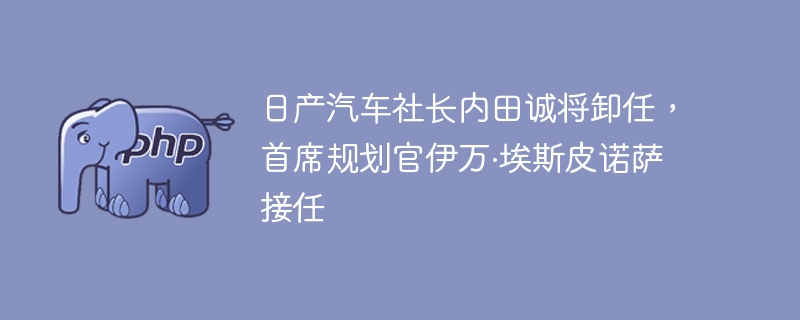 日产汽车社长内田诚将卸任，首席规划官伊万·埃斯皮诺萨接任