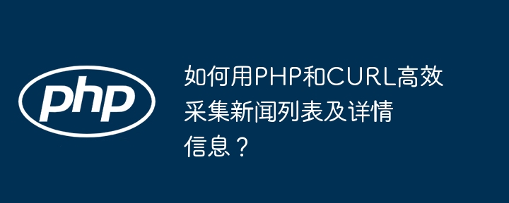 如何用php和curl高效采集新闻列表及详情信息？