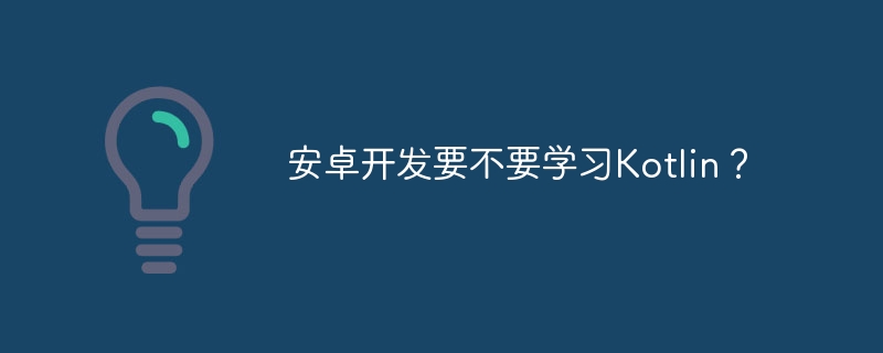 安卓开发要不要学习kotlin？