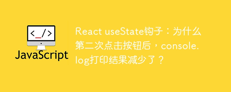 react usestate钩子：为什么第二次点击按钮后，console.log打印结果减少了？