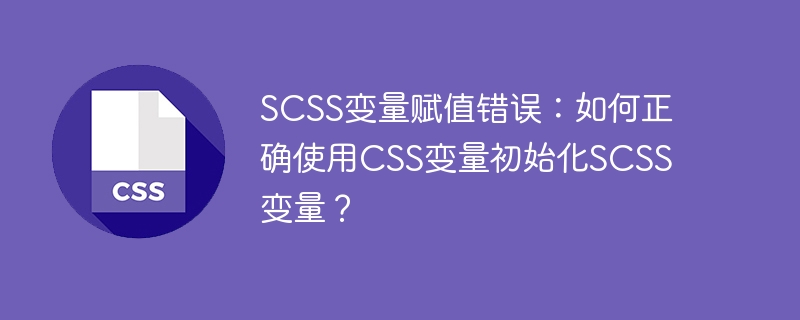 scss变量赋值错误：如何正确使用css变量初始化scss变量？