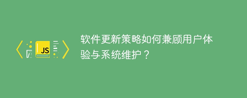 软件更新策略如何兼顾用户体验与系统维护？