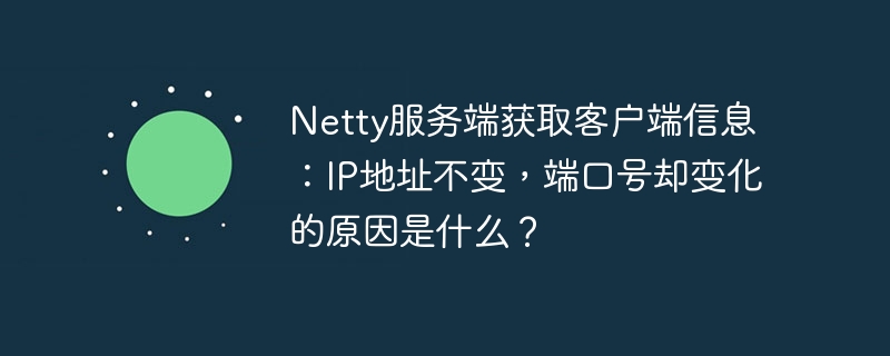netty服务端获取客户端信息：ip地址不变，端口号却变化的原因是什么？