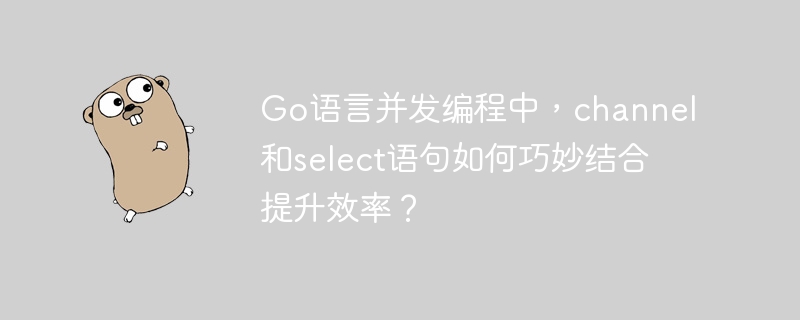 go语言并发编程中，channel和select语句如何巧妙结合提升效率？