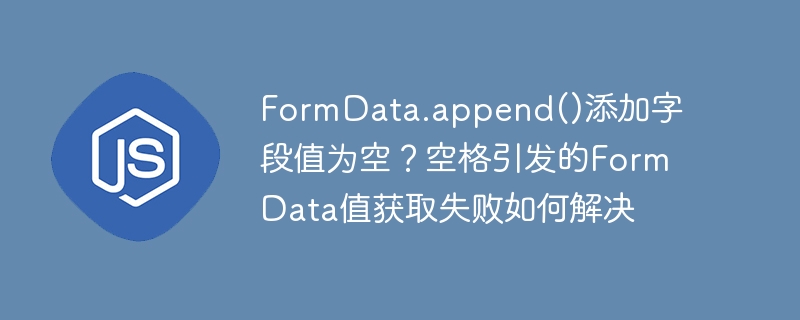 formdata.append()添加字段值为空？空格引发的formdata值获取失败如何解决
