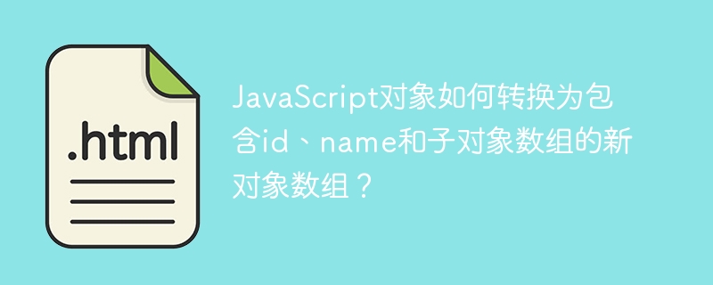 JavaScript对象如何转换为包含id、name和子对象数组的新对象数组？