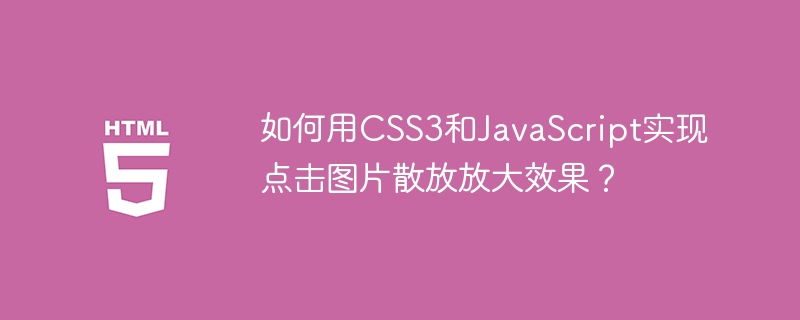 如何用CSS3和JavaScript实现点击图片散放放大效果？