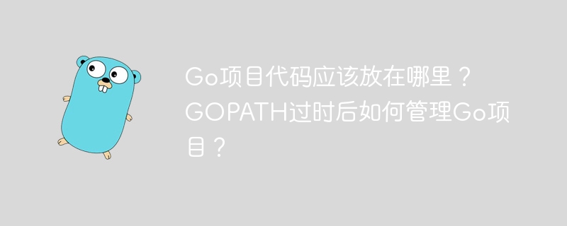 go项目代码应该放在哪里？gopath过时后如何管理go项目？