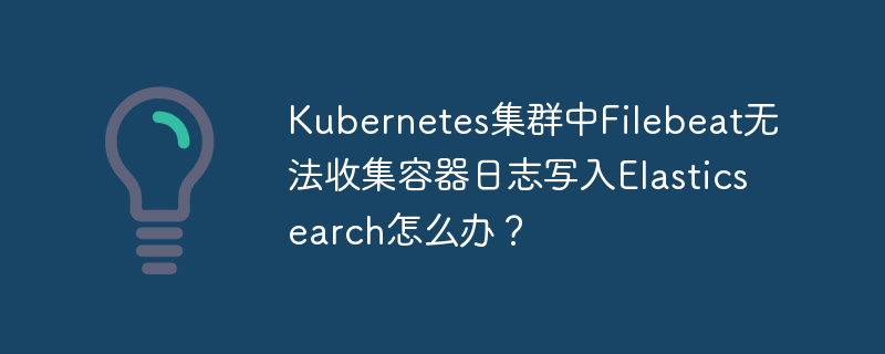 kubernetes集群中filebeat无法收集容器日志写入elasticsearch怎么办？