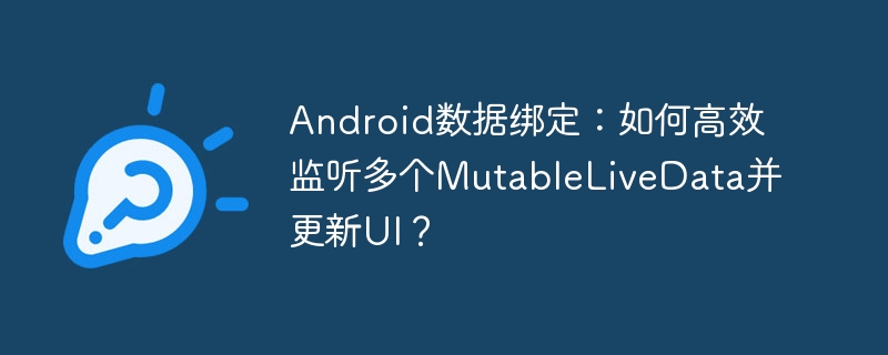 android数据绑定：如何高效监听多个mutablelivedata并更新ui？
