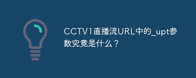 cctv1直播流url中的_upt参数究竟是什么？
