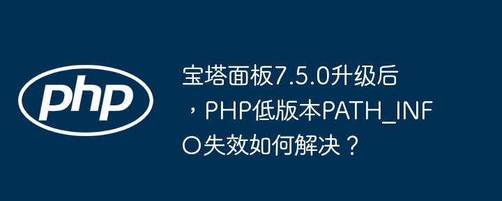 宝塔面板7.5.0升级后，php低版本path_info失效如何解决？