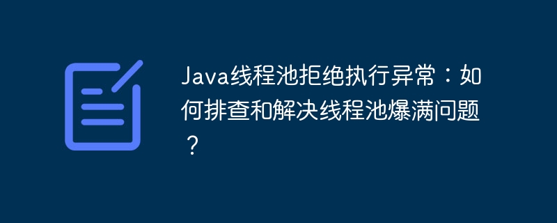 java线程池拒绝执行异常：如何排查和解决线程池爆满问题？