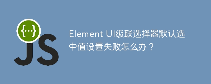 element ui级联选择器默认选中值设置失败怎么办？
