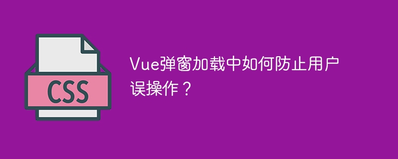 vue弹窗加载中如何防止用户误操作？