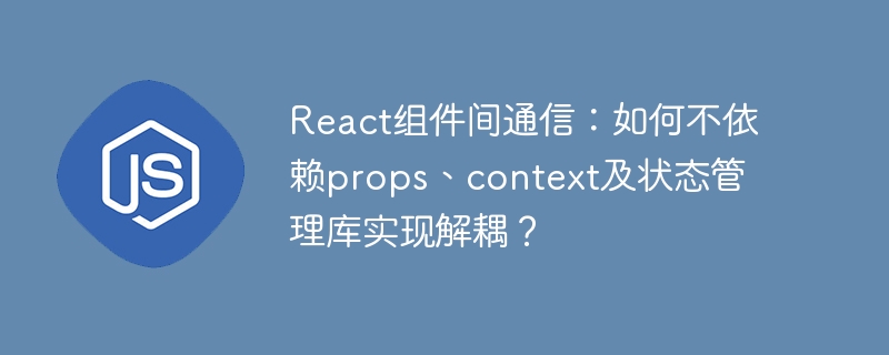 react组件间通信：如何不依赖props、context及状态管理库实现解耦？