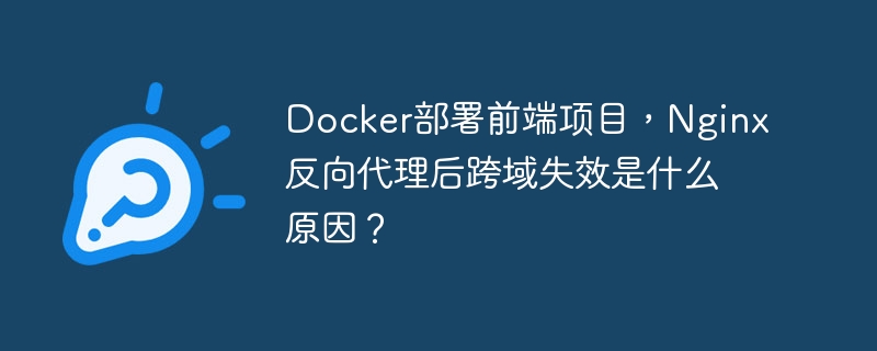 docker部署前端项目，nginx反向代理后跨域失效是什么原因？